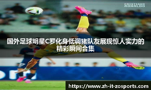 国外足球明星C罗化身低调猪队友展现惊人实力的精彩瞬间合集